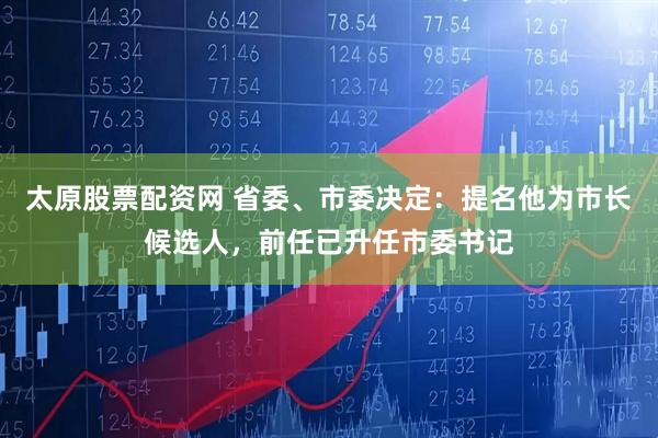 太原股票配资网 省委、市委决定：提名他为市长候选人，前任已升任市委书记