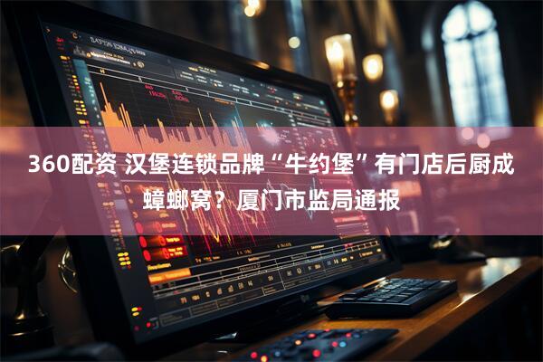 360配资 汉堡连锁品牌“牛约堡”有门店后厨成蟑螂窝？厦门市监局通报