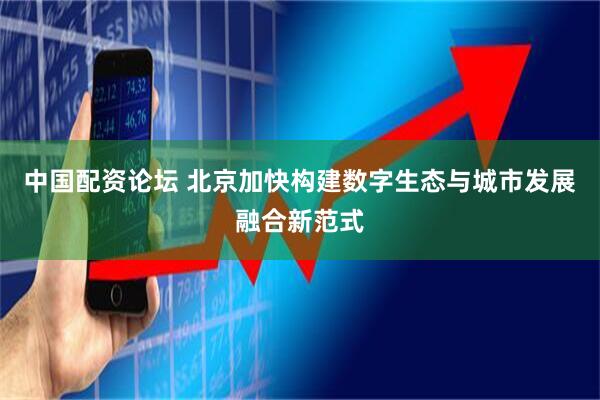 中国配资论坛 北京加快构建数字生态与城市发展融合新范式