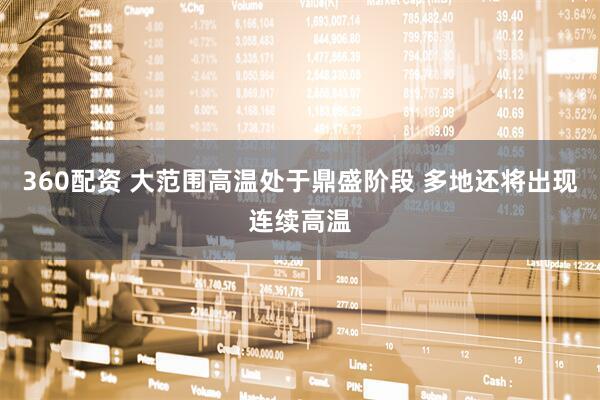360配资 大范围高温处于鼎盛阶段 多地还将出现连续高温
