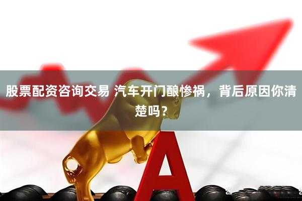 股票配资咨询交易 汽车开门酿惨祸，背后原因你清楚吗？