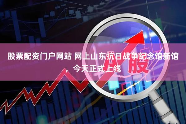 股票配资门户网站 网上山东抗日战争纪念馆新馆,今天正式上线