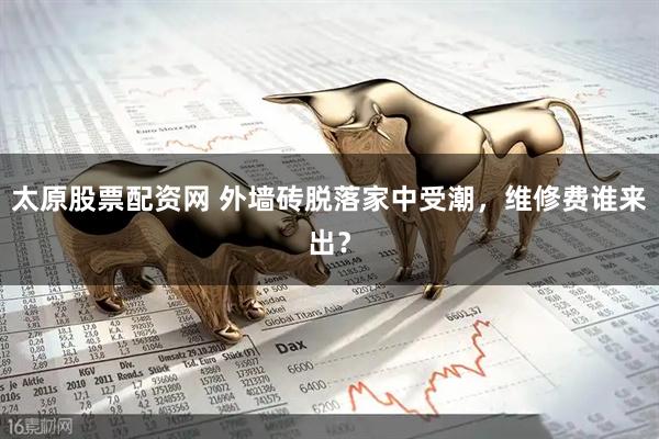 太原股票配资网 外墙砖脱落家中受潮，维修费谁来出？