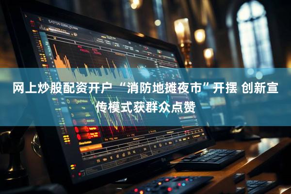 网上炒股配资开户 “消防地摊夜市”开摆 创新宣传模式获群众点赞
