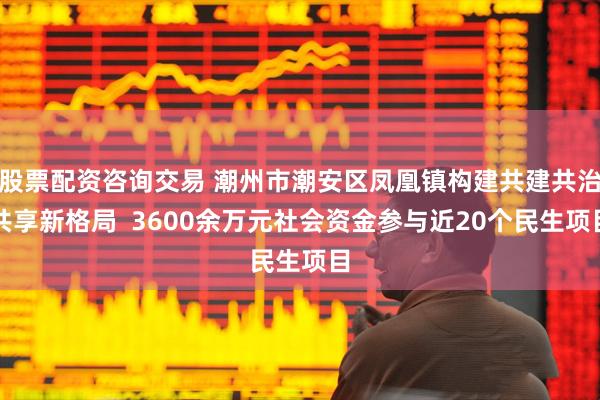 股票配资咨询交易 潮州市潮安区凤凰镇构建共建共治共享新格局  3600余万元社会资金参与近20个民生项目