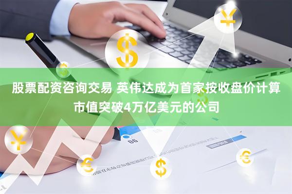 股票配资咨询交易 英伟达成为首家按收盘价计算市值突破4万亿美元的公司