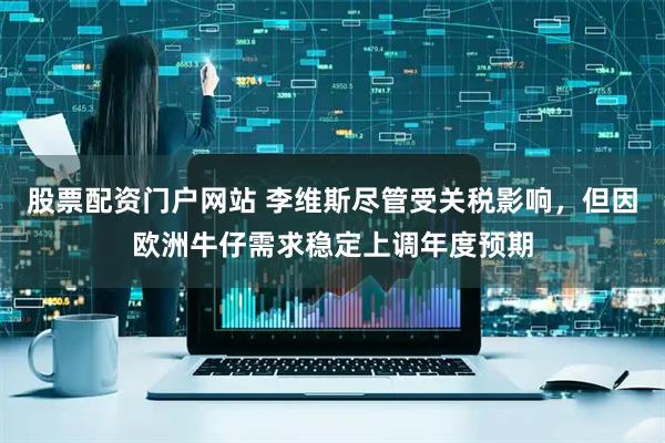 股票配资门户网站 李维斯尽管受关税影响，但因欧洲牛仔需求稳定上调年度预期