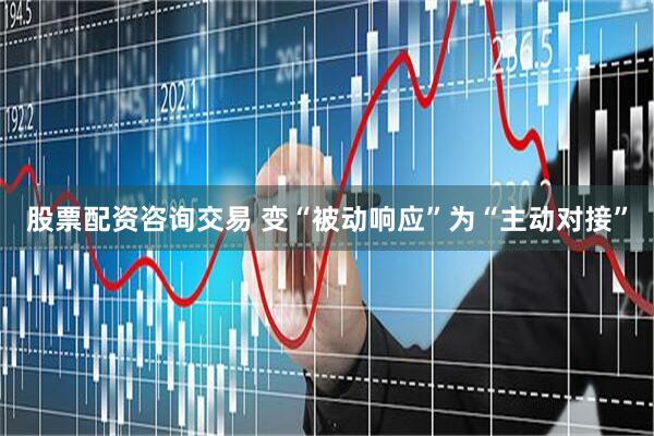 股票配资咨询交易 变“被动响应”为“主动对接”
