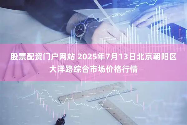 股票配资门户网站 2025年7月13日北京朝阳区大洋路综合市场价格行情