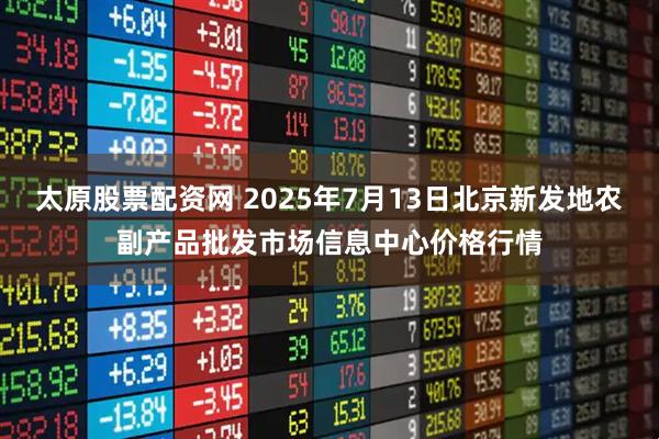太原股票配资网 2025年7月13日北京新发地农副产品批发市场信息中心价格行情