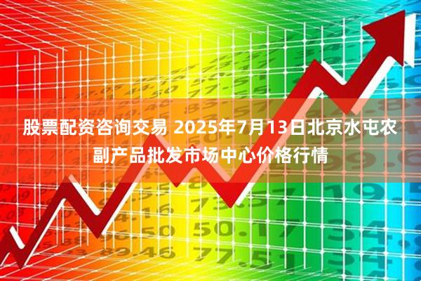 股票配资咨询交易 2025年7月13日北京水屯农副产品批发市场中心价格行情