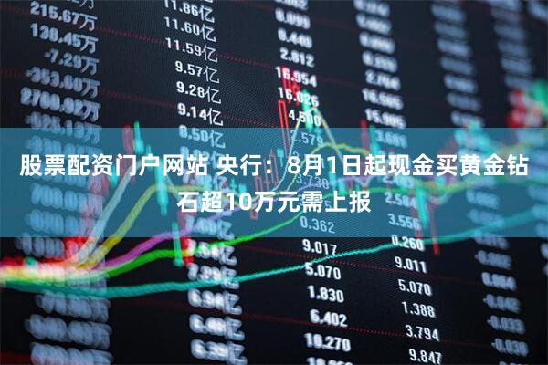 股票配资门户网站 央行：8月1日起现金买黄金钻石超10万元需上报