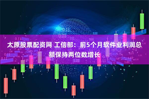 太原股票配资网 工信部：前5个月软件业利润总额保持两位数增长