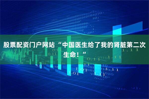 股票配资门户网站 “中国医生给了我的肾脏第二次生命！”