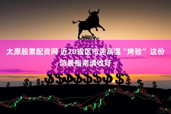 太原股票配资网 近20省区市迎高温“烤验” 这份防暑指南请收好