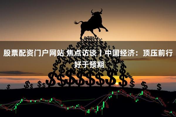 股票配资门户网站 焦点访谈丨中国经济：顶压前行 好于预期
