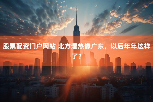 股票配资门户网站 北方湿热像广东，以后年年这样了？