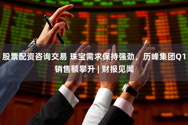 股票配资咨询交易 珠宝需求保持强劲，历峰集团Q1销售额攀升 | 财报见闻