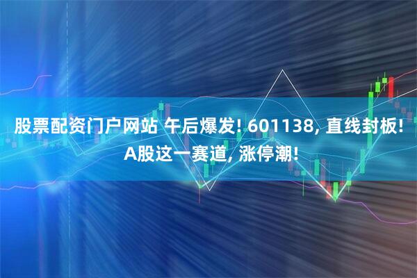 股票配资门户网站 午后爆发! 601138, 直线封板! A股这一赛道, 涨停潮!