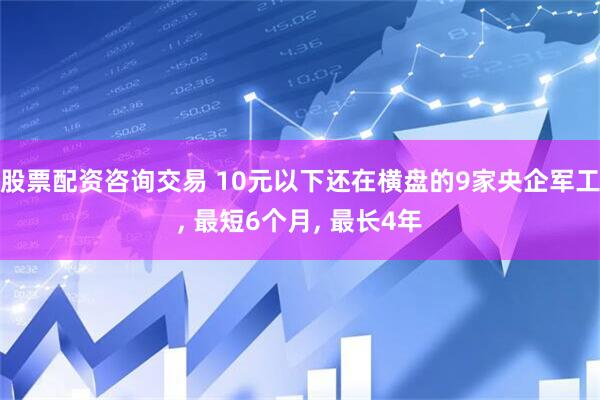 股票配资咨询交易 10元以下还在横盘的9家央企军工, 最短6个月, 最长4年