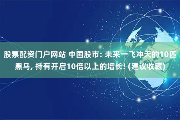 股票配资门户网站 中国股市: 未来一飞冲天的10匹黑马, 持有开启10倍以上的增长! (建议收藏)