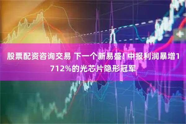 股票配资咨询交易 下一个新易盛! 中报利润暴增1712%的光芯片隐形冠军