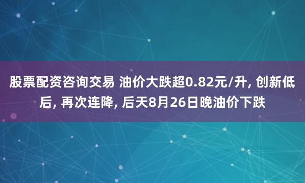 股票配资咨询交易 油价大跌超0.82元/升, 创新低后, 再次连降, 后天8月26日晚油价下跌