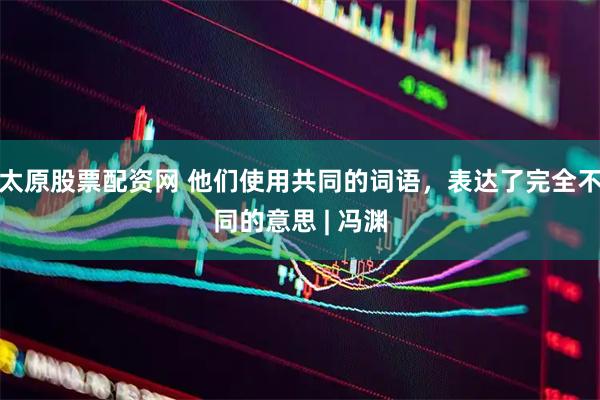 太原股票配资网 他们使用共同的词语，表达了完全不同的意思 | 冯渊