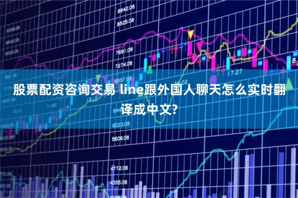 股票配资咨询交易 line跟外国人聊天怎么实时翻译成中文?