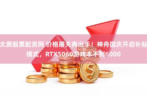 太原股票配资网 价格屠夫再出手！神舟国庆开启补贴模式，RTX5060游戏本不到6000