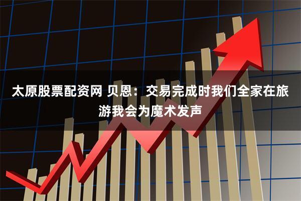 太原股票配资网 贝恩：交易完成时我们全家在旅游我会为魔术发声