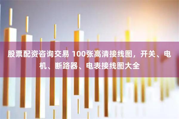 股票配资咨询交易 100张高清接线图，开关、电机、断路器、电表接线图大全