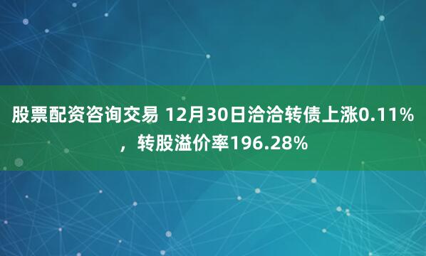 股票配资咨询交易 12月30日洽洽转债上涨0.11%，转股溢价率196.28%